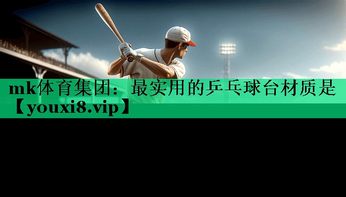 mk體育集團(tuán)：最實(shí)用的乒乓球臺(tái)材質(zhì)是