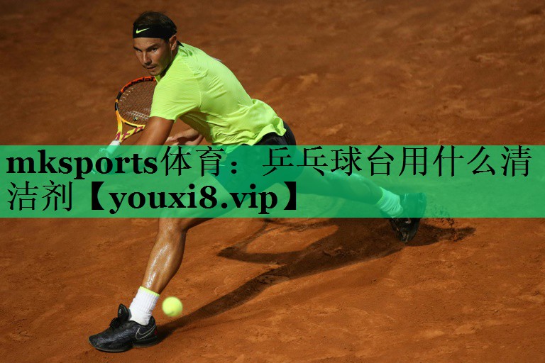 mksports體育：乒乓球臺(tái)用什么清潔劑