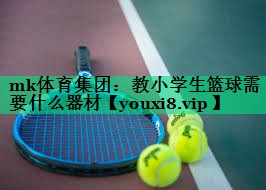 mk體育集團：教小學(xué)生籃球需要什么器材