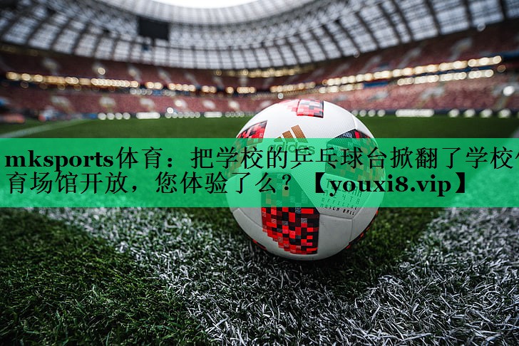 mksports體育：把學(xué)校的乒乓球臺(tái)掀翻了學(xué)校體育場(chǎng)館開(kāi)放，您體驗(yàn)了么？