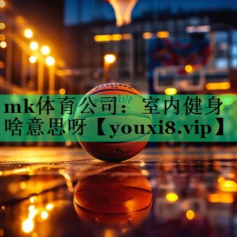 mk體育公司：室內(nèi)健身啥意思呀