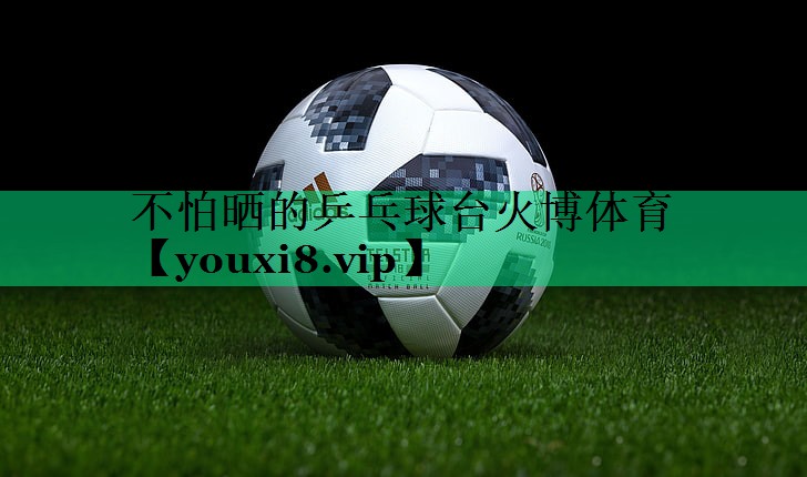 不怕曬的乒乓球臺(tái)火博體育