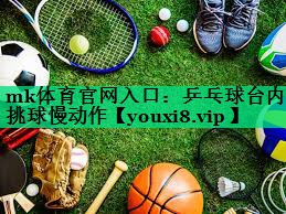 mk體育官網(wǎng)入口：乒乓球臺(tái)內(nèi)挑球慢動(dòng)作