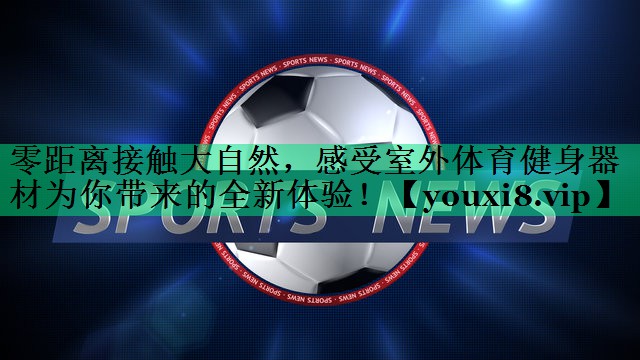 零距離接觸大自然，感受室外體育健身器材為你帶來的全新體驗(yàn)！