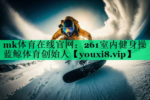 mk體育在線官網(wǎng)：261室內(nèi)健身操藍(lán)鯨體育創(chuàng)始人