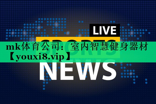 mk體育公司：室內(nèi)智慧健身器材