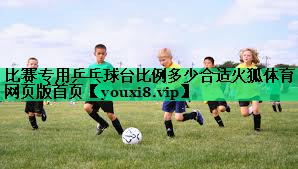比賽專用乒乓球臺(tái)比例多少合適火狐體育網(wǎng)頁(yè)版首頁(yè)