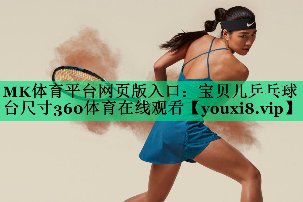 MK體育平臺(tái)網(wǎng)頁(yè)版入口：寶貝兒乒乓球臺(tái)尺寸360體育在線觀看