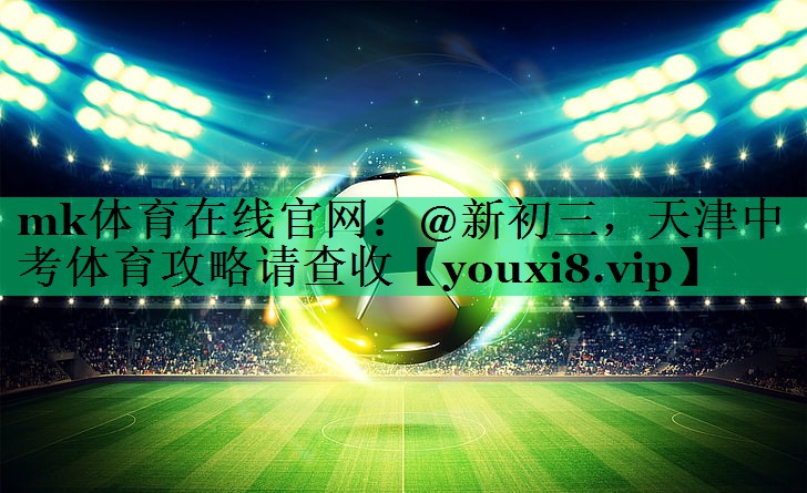 mk體育在線官網(wǎng)：@新初三，天津中考體育攻略請查收