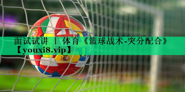 面試試講 ｜ 體育《籃球戰(zhàn)術(shù)-突分配合》