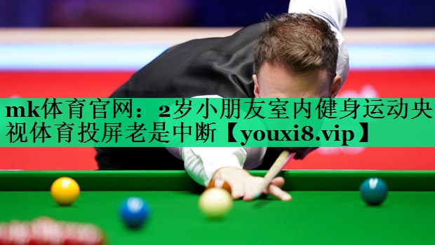 mk體育官網(wǎng)：2歲小朋友室內(nèi)健身運動央視體育投屏老是中斷