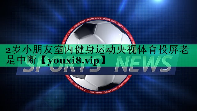 2歲小朋友室內(nèi)健身運動央視體育投屏老是中斷