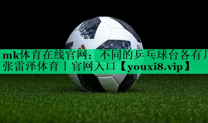 mk體育在線官網(wǎng)：不同的乒乓球臺(tái)各有幾張雷澤體育｜官網(wǎng)入口