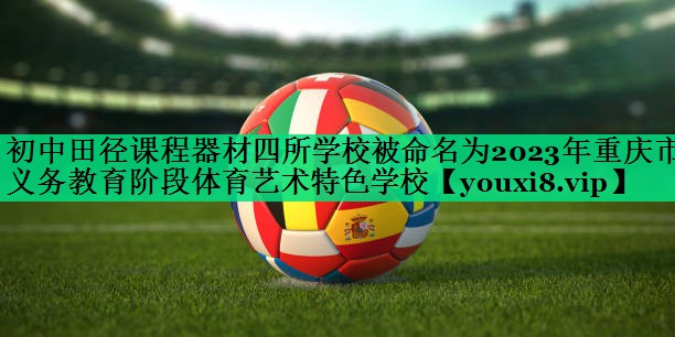 初中田徑課程器材四所學(xué)校被命名為2023年重慶市義務(wù)教育階段體育藝術(shù)特色學(xué)校