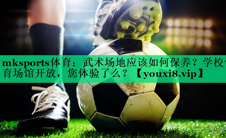 mksports體育：武術(shù)場(chǎng)地應(yīng)該如何保養(yǎng)？學(xué)校體育場(chǎng)館開(kāi)放，您體驗(yàn)了么？