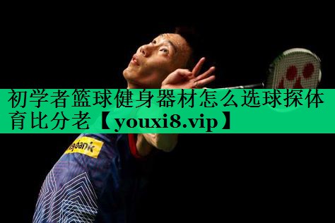 初學(xué)者籃球健身器材怎么選球探體育比分老