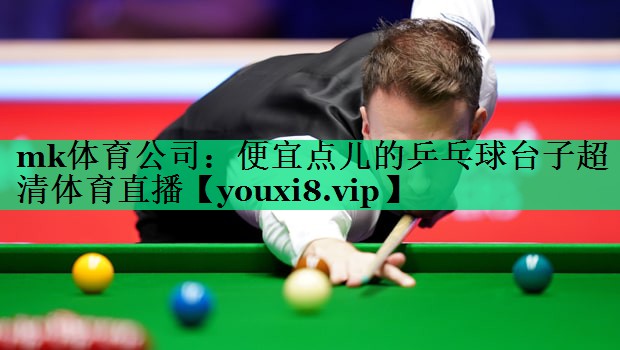 mk體育公司：便宜點兒的乒乓球臺子超清體育直播