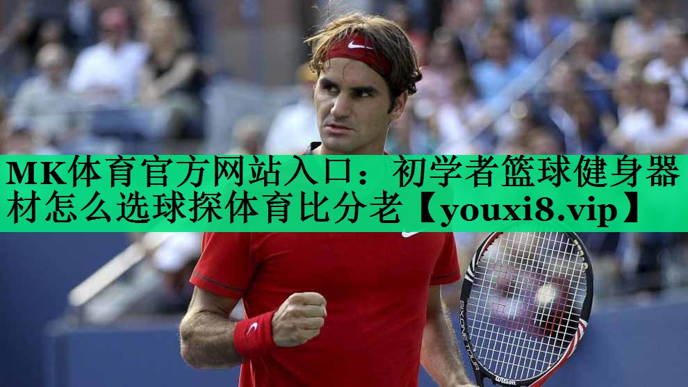 MK體育官方網(wǎng)站入口：初學(xué)者籃球健身器材怎么選球探體育比分老