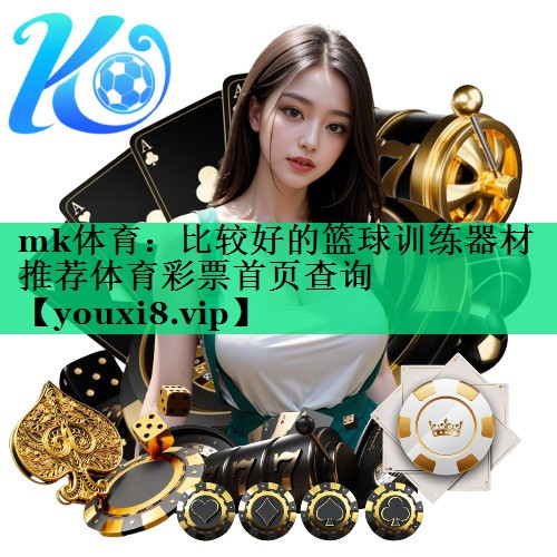 mk體育：比較好的籃球訓(xùn)練器材推薦體育彩票首頁查詢