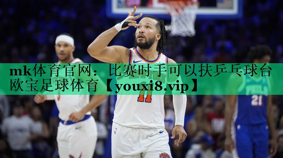 mk體育官網(wǎng)：比賽時手可以扶乒乓球臺歐寶足球體育