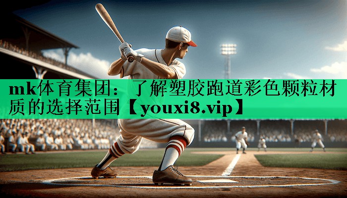 mk體育集團：了解塑膠跑道彩色顆粒材質的選擇范圍