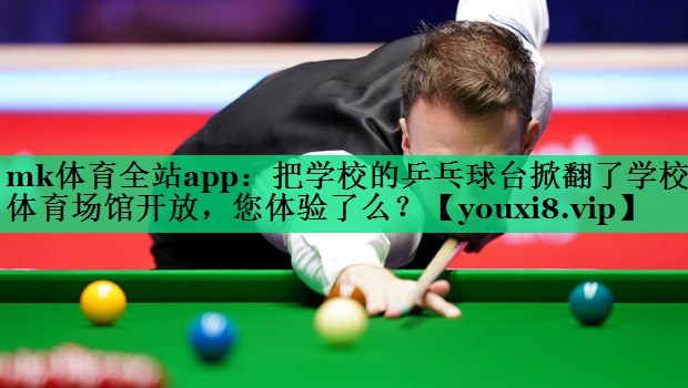 mk體育全站app：把學(xué)校的乒乓球臺(tái)掀翻了學(xué)校體育場(chǎng)館開放，您體驗(yàn)了么？