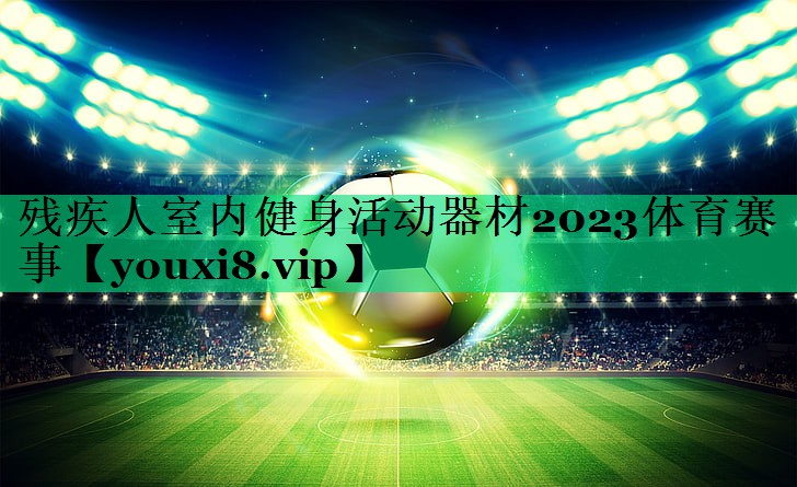 殘疾人室內(nèi)健身活動(dòng)器材2023體育賽事
