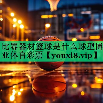 比賽器材籃球是什么球型博亞體育彩票