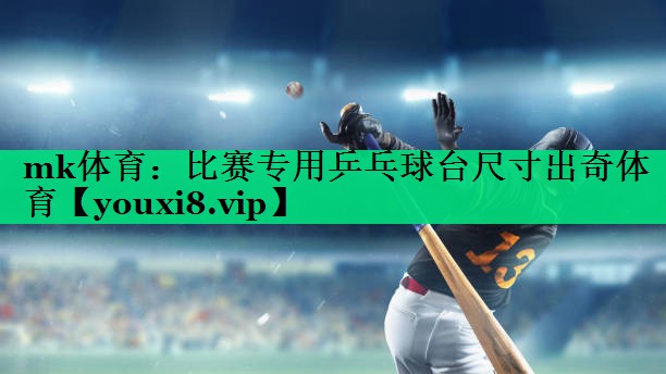 mk體育：比賽專用乒乓球臺(tái)尺寸出奇體育
