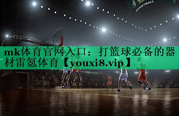 mk體育官網(wǎng)入口：打籃球必備的器材雷氪體育