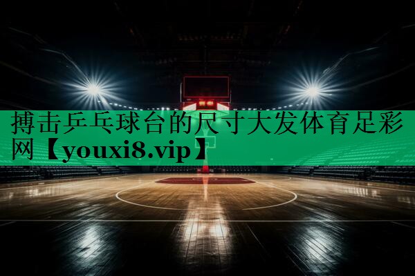 搏擊乒乓球臺(tái)的尺寸大發(fā)體育足彩網(wǎng)