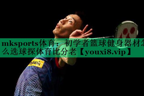 mksports體育：初學(xué)者籃球健身器材怎么選球探體育比分老