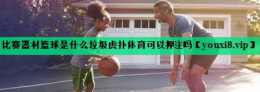 比賽器材籃球是什么垃圾虎撲體育可以押注嗎