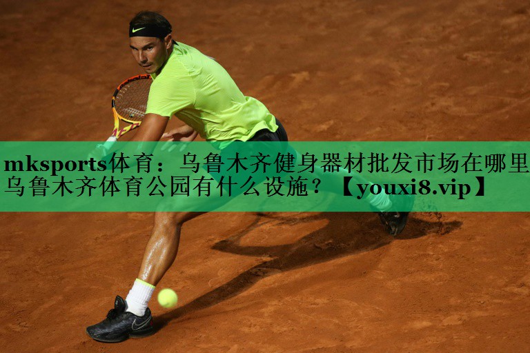 mksports體育：烏魯木齊健身器材批發(fā)市場在哪里,烏魯木齊體育公園有什么設(shè)施？
