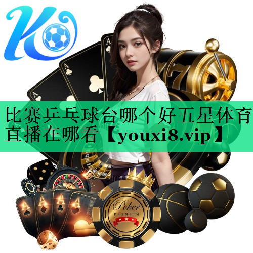比賽乒乓球臺哪個好五星體育直播在哪看