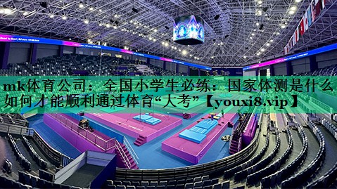 mk體育公司：全國小學(xué)生必練：國家體測是什么？如何才能順利通過體育“大考”