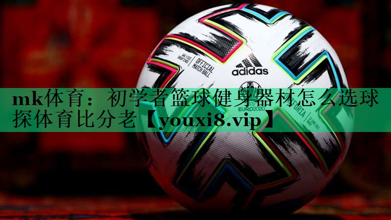 mk體育：初學(xué)者籃球健身器材怎么選球探體育比分老