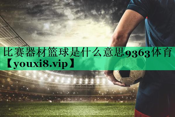 比賽器材籃球是什么意思9363體育