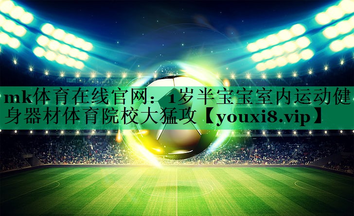 mk體育在線官網(wǎng)：1歲半寶寶室內(nèi)運(yùn)動(dòng)健身器材體育院校大猛攻