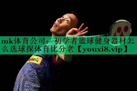 mk體育公司：初學者籃球健身器材怎么選球探體育比分老