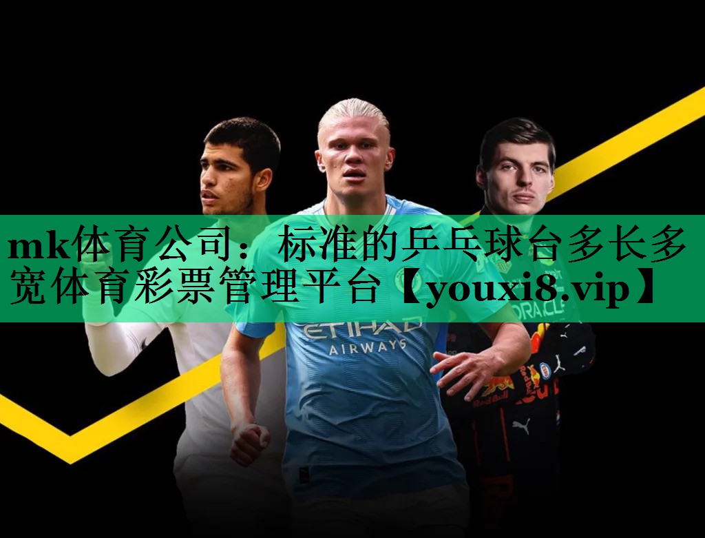 mk體育公司：標準的乒乓球臺多長多寬體育彩票管理平臺