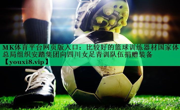 MK體育平臺網(wǎng)頁版入口：比較好的籃球訓練器材國家體育總局組織安踏集團向四川女足青訓隊伍捐贈裝備