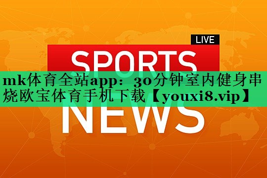 mk體育全站app：30分鐘室內(nèi)健身串燒歐寶體育手機(jī)下載