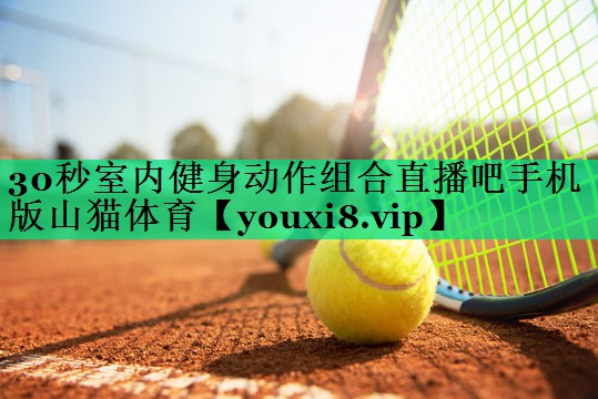 30秒室內(nèi)健身動(dòng)作組合直播吧手機(jī)版山貓?bào)w育