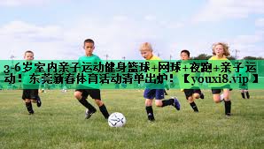 3-6歲室內(nèi)親子運(yùn)動(dòng)健身籃球+網(wǎng)球+夜跑+親子運(yùn)動(dòng)！東莞新春體育活動(dòng)清單出爐！