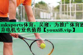 mksports體育：吳雍：為推廣體育放棄電機(jī)專業(yè)也值得