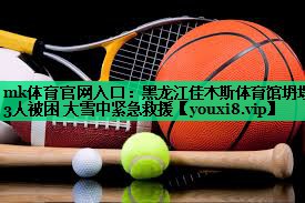mk體育官網(wǎng)入口：黑龍江佳木斯體育館坍塌 3人被困 大雪中緊急救援