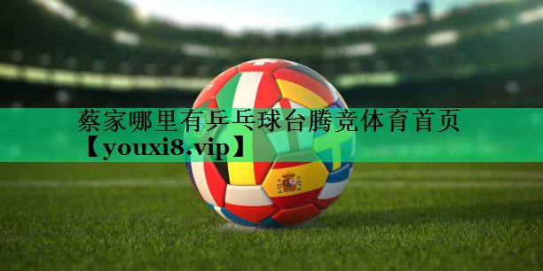 蔡家哪里有乒乓球臺(tái)騰競(jìng)體育首頁(yè)