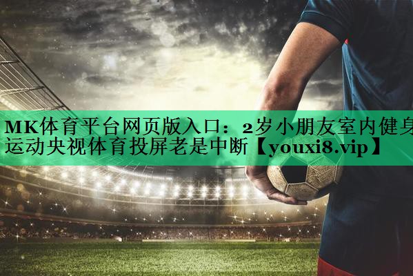 MK體育平臺(tái)網(wǎng)頁版入口：2歲小朋友室內(nèi)健身運(yùn)動(dòng)央視體育投屏老是中斷