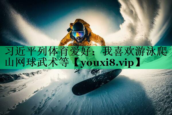 習(xí)近平列體育愛好：我喜歡游泳爬山網(wǎng)球武術(shù)等